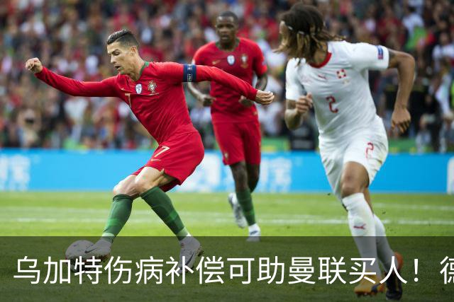 乌加特伤病补偿可助曼联买人！德国世界杯铁腰愿加盟，多特要价超一亿