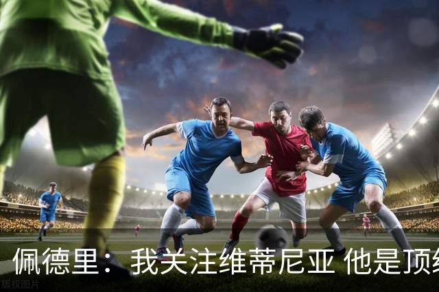 佩德里：我关注维蒂尼亚 他是顶级球员且对比赛理解很好很少丢球