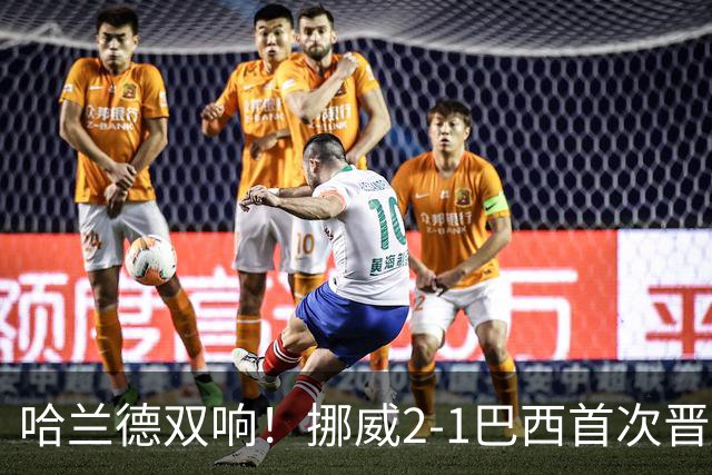 哈兰德双响！挪威2-1巴西首次晋级八强