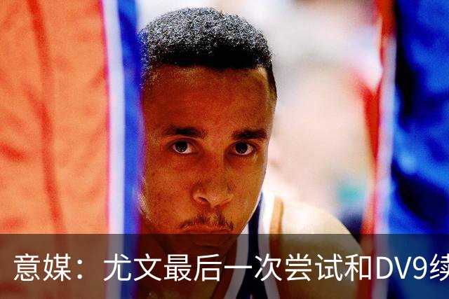 意媒：尤文最后一次尝试和DV9续约，并设定了球员答复的最后期限