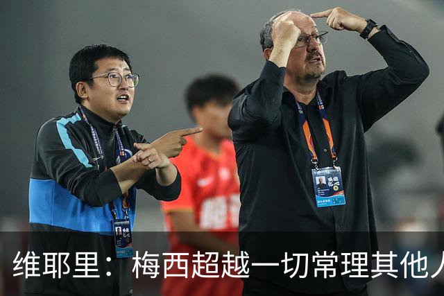 维耶里：梅西超越一切常理其他人没法比 批评安帅的人什么都不懂